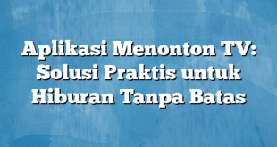 Aplikasi Menonton TV: Solusi Praktis untuk Hiburan Tanpa Batas