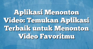 Aplikasi Menonton Video: Temukan Aplikasi Terbaik untuk Menonton Video Favoritmu