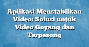 Aplikasi Menstabilkan Video: Solusi untuk Video Goyang dan Terpesong