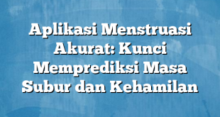 Aplikasi Menstruasi Akurat: Kunci Memprediksi Masa Subur dan Kehamilan