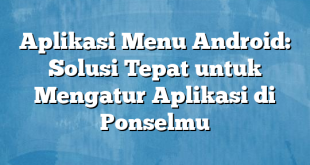 Aplikasi Menu Android: Solusi Tepat untuk Mengatur Aplikasi di Ponselmu