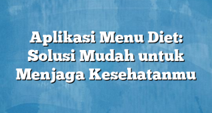 Aplikasi Menu Diet: Solusi Mudah untuk Menjaga Kesehatanmu