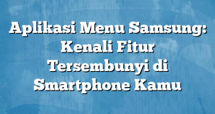 Aplikasi Menu Samsung: Kenali Fitur Tersembunyi di Smartphone Kamu