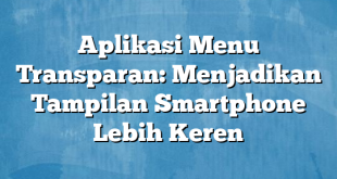 Aplikasi Menu Transparan: Menjadikan Tampilan Smartphone Lebih Keren