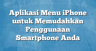 Aplikasi Menu iPhone untuk Memudahkan Penggunaan Smartphone Anda