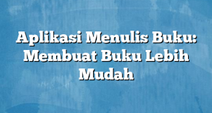 Aplikasi Menulis Buku: Membuat Buku Lebih Mudah