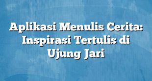 Aplikasi Menulis Cerita: Inspirasi Tertulis di Ujung Jari