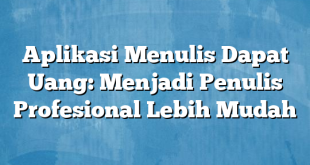 Aplikasi Menulis Dapat Uang: Menjadi Penulis Profesional Lebih Mudah