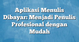 Aplikasi Menulis Dibayar: Menjadi Penulis Profesional dengan Mudah