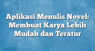 Aplikasi Menulis Novel: Membuat Karya Lebih Mudah dan Teratur