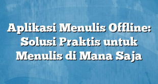 Aplikasi Menulis Offline: Solusi Praktis untuk Menulis di Mana Saja