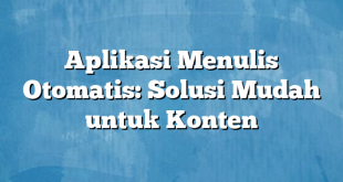 Aplikasi Menulis Otomatis: Solusi Mudah untuk Konten