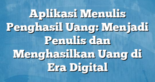 Aplikasi Menulis Penghasil Uang: Menjadi Penulis dan Menghasilkan Uang di Era Digital