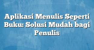 Aplikasi Menulis Seperti Buku: Solusi Mudah bagi Penulis