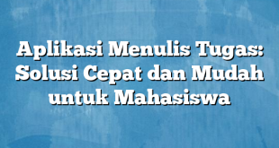 Aplikasi Menulis Tugas: Solusi Cepat dan Mudah untuk Mahasiswa