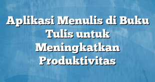 Aplikasi Menulis di Buku Tulis untuk Meningkatkan Produktivitas