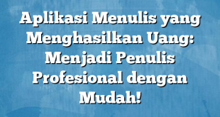 Aplikasi Menulis yang Menghasilkan Uang: Menjadi Penulis Profesional dengan Mudah!