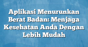 Aplikasi Menurunkan Berat Badan: Menjaga Kesehatan Anda Dengan Lebih Mudah