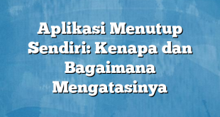 Aplikasi Menutup Sendiri: Kenapa dan Bagaimana Mengatasinya