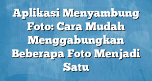 Aplikasi Menyambung Foto: Cara Mudah Menggabungkan Beberapa Foto Menjadi Satu