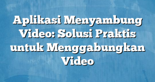 Aplikasi Menyambung Video: Solusi Praktis untuk Menggabungkan Video