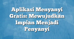 Aplikasi Menyanyi Gratis: Mewujudkan Impian Menjadi Penyanyi