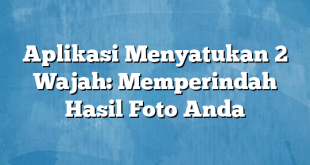 Aplikasi Menyatukan 2 Wajah: Memperindah Hasil Foto Anda