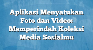 Aplikasi Menyatukan Foto dan Video: Memperindah Koleksi Media Sosialmu