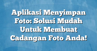 Aplikasi Menyimpan Foto: Solusi Mudah Untuk Membuat Cadangan Foto Anda!