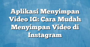 Aplikasi Menyimpan Video IG: Cara Mudah Menyimpan Video di Instagram