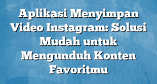 Aplikasi Menyimpan Video Instagram: Solusi Mudah untuk Mengunduh Konten Favoritmu