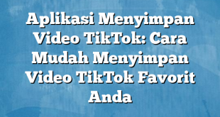 Aplikasi Menyimpan Video TikTok: Cara Mudah Menyimpan Video TikTok Favorit Anda