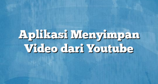 Aplikasi Menyimpan Video dari Youtube