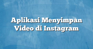 Aplikasi Menyimpan Video di Instagram