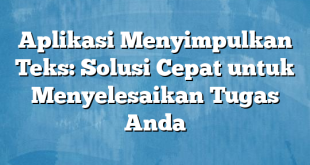 Aplikasi Menyimpulkan Teks: Solusi Cepat untuk Menyelesaikan Tugas Anda