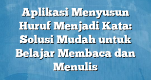 Aplikasi Menyusun Huruf Menjadi Kata: Solusi Mudah untuk Belajar Membaca dan Menulis