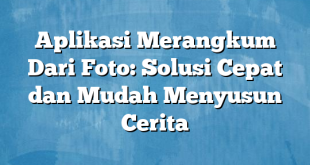 Aplikasi Merangkum Dari Foto: Solusi Cepat dan Mudah Menyusun Cerita