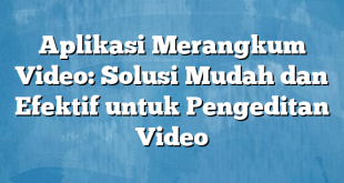 Aplikasi Merangkum Video: Solusi Mudah dan Efektif untuk Pengeditan Video