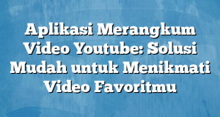 Aplikasi Merangkum Video Youtube: Solusi Mudah untuk Menikmati Video Favoritmu