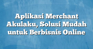 Aplikasi Merchant Akulaku, Solusi Mudah untuk Berbisnis Online