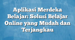 Aplikasi Merdeka Belajar: Solusi Belajar Online yang Mudah dan Terjangkau