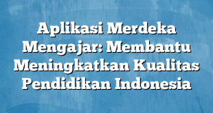 Aplikasi Merdeka Mengajar: Membantu Meningkatkan Kualitas Pendidikan Indonesia