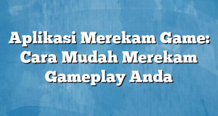 Aplikasi Merekam Game: Cara Mudah Merekam Gameplay Anda