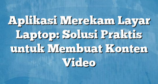 Aplikasi Merekam Layar Laptop: Solusi Praktis untuk Membuat Konten Video