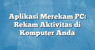 Aplikasi Merekam PC: Rekam Aktivitas di Komputer Anda