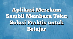 Aplikasi Merekam Sambil Membaca Teks: Solusi Praktis untuk Belajar