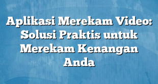 Aplikasi Merekam Video: Solusi Praktis untuk Merekam Kenangan Anda