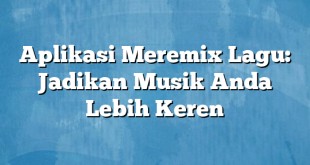 Aplikasi Meremix Lagu: Jadikan Musik Anda Lebih Keren