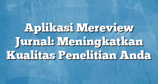 Aplikasi Mereview Jurnal: Meningkatkan Kualitas Penelitian Anda