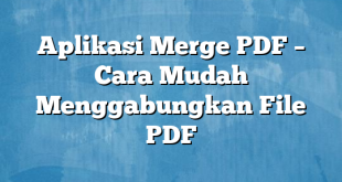 Aplikasi Merge PDF – Cara Mudah Menggabungkan File PDF